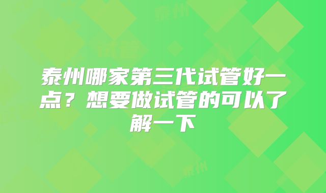 泰州哪家第三代试管好一点？想要做试管的可以了解一下
