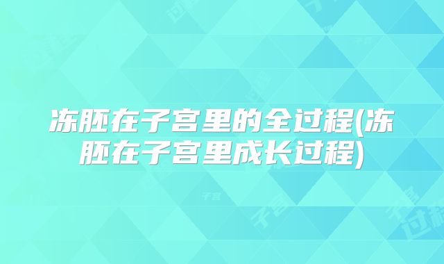 冻胚在子宫里的全过程(冻胚在子宫里成长过程)