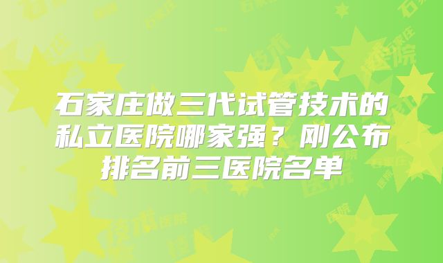 石家庄做三代试管技术的私立医院哪家强？刚公布排名前三医院名单