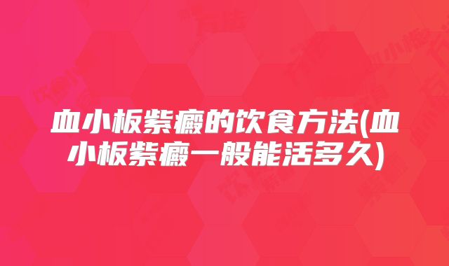 血小板紫癜的饮食方法(血小板紫癜一般能活多久)