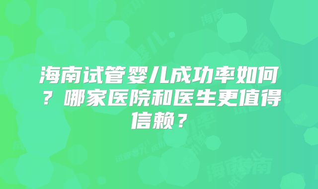 海南试管婴儿成功率如何？哪家医院和医生更值得信赖？