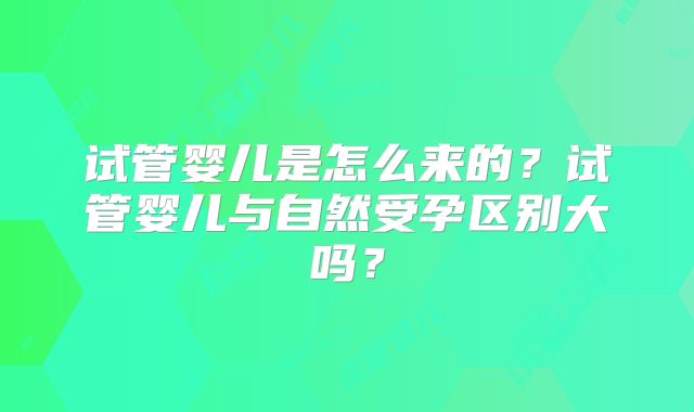 试管婴儿是怎么来的?试管婴儿与自然受孕区别大吗?