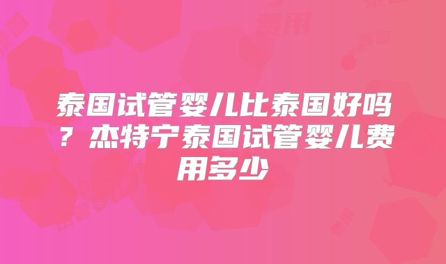 泰国试管婴儿比泰国好吗？杰特宁泰国试管婴儿费用多少