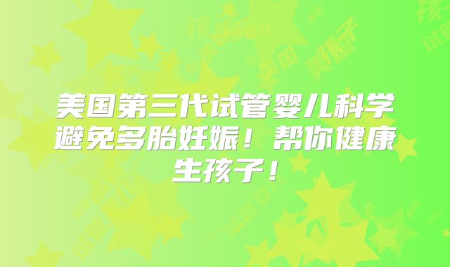 美国第三代试管婴儿科学避免多胎妊娠！帮你健康生孩子！