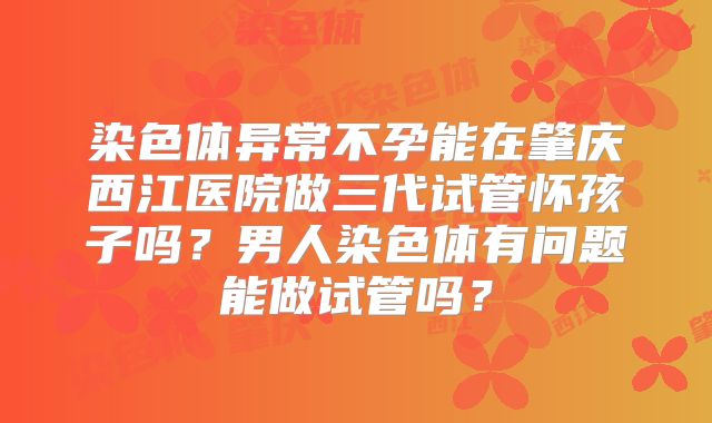 染色体异常不孕能在肇庆西江医院做三代试管怀孩子吗？男人染色体有问题能做试管吗？