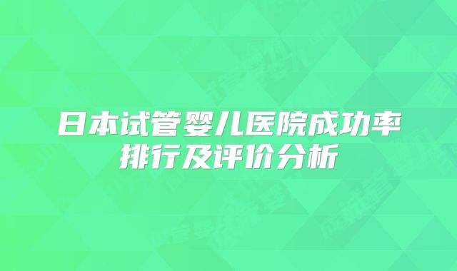 日本试管婴儿医院成功率排行及评价分析