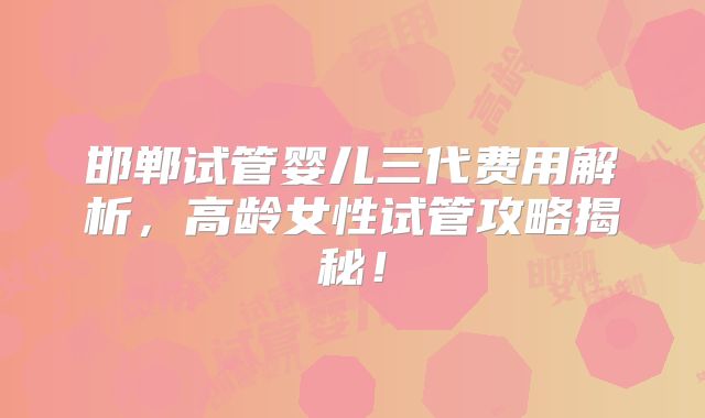 邯郸试管婴儿三代费用解析,高龄女性试管攻略揭秘!
