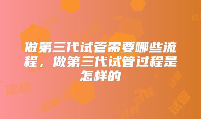 做第三代试管需要哪些流程，做第三代试管过程是怎样的