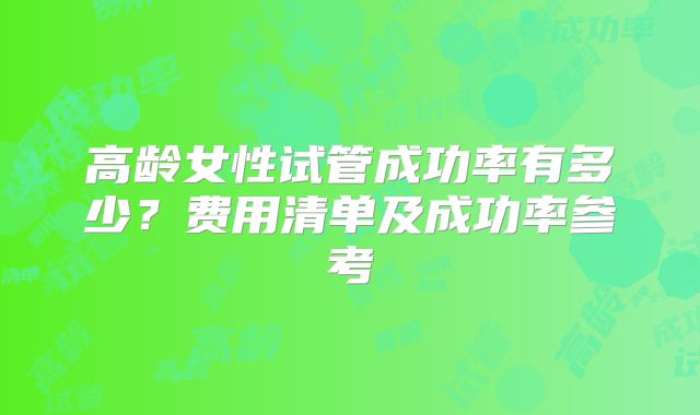 高龄女性试管成功率有多少？费用清单及成功率参考