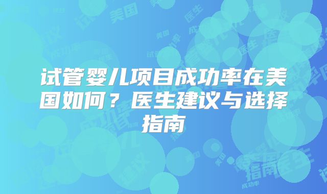 试管婴儿项目成功率在美国如何?医生建议与选择指南