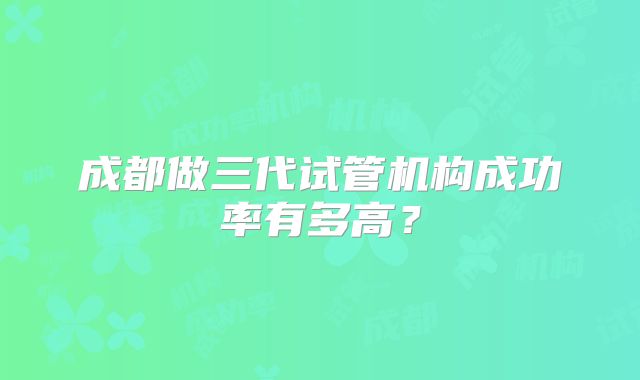 成都做三代试管机构成功率有多高？