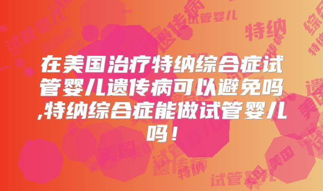 在美国治疗特纳综合症试管婴儿遗传病可以避免吗,特纳综合症能做试管婴儿吗！