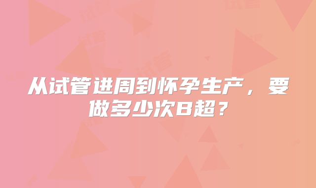 从试管进周到怀孕生产，要做多少次B超？