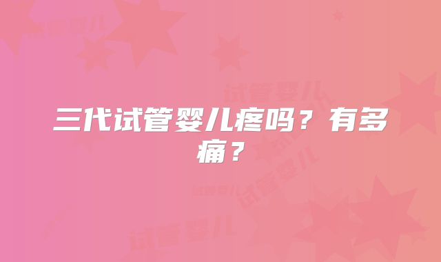 三代试管婴儿疼吗？有多痛？