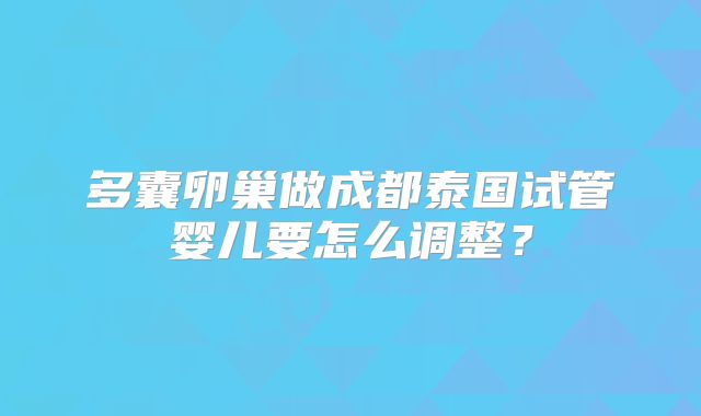 多囊卵巢做成都泰国试管婴儿要怎么调整？