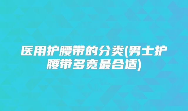 医用护腰带的分类(男士护腰带多宽最合适)