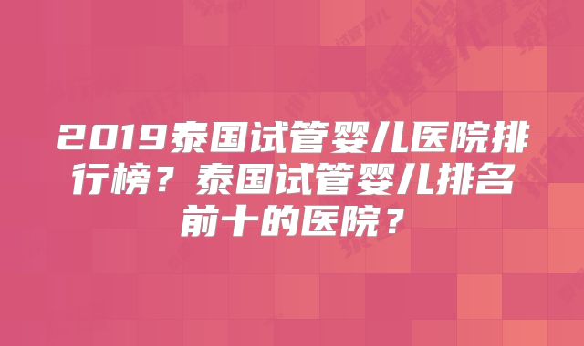 2019泰国试管婴儿医院排行榜？泰国试管婴儿排名前十的医院？