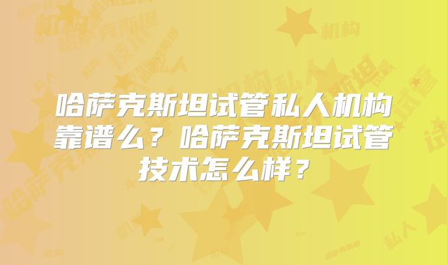 哈萨克斯坦试管私人机构靠谱么？哈萨克斯坦试管技术怎么样？