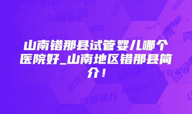 山南错那县试管婴儿哪个医院好_山南地区错那县简介!
