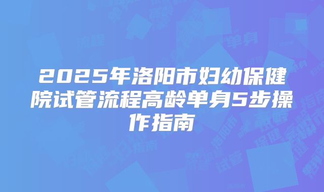 2025年洛阳市妇幼保健院试管流程高龄单身5步操作指南