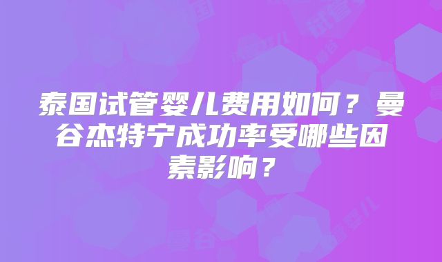 泰国试管婴儿费用如何?曼谷杰特宁成功率受哪些因素影响?