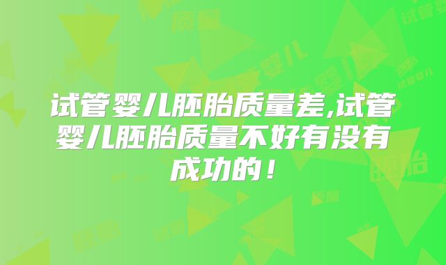 试管婴儿胚胎质量差,试管婴儿胚胎质量不好有没有成功的！