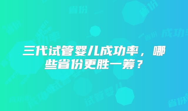 三代试管婴儿成功率，哪些省份更胜一筹？