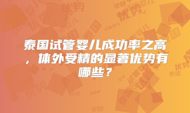 泰国试管婴儿成功率之高，体外受精的显著优势有哪些？