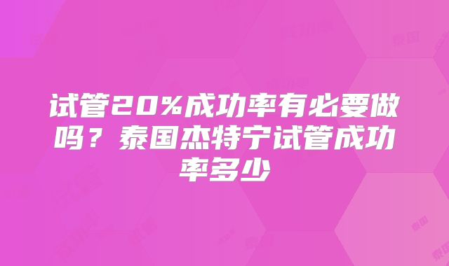 试管20%成功率有必要做吗?泰国杰特宁试管成功率多少