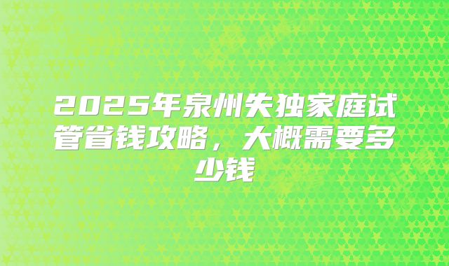 2025年泉州失独家庭试管省钱攻略，大概需要多少钱