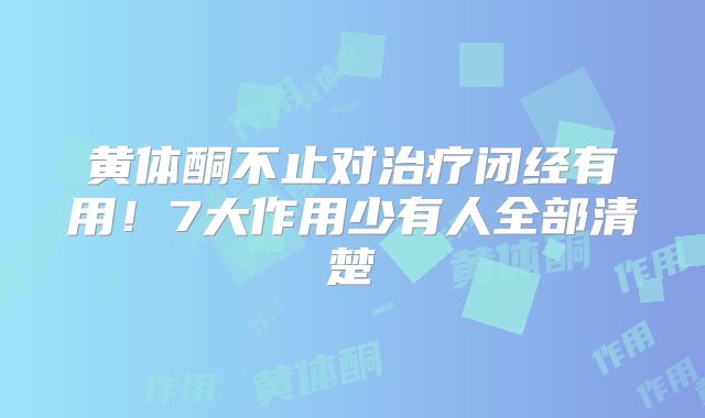 黄体酮不止对治疗闭经有用！7大作用少有人全部清楚