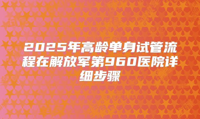 2025年高龄单身试管流程在解放军第960医院详细步骤