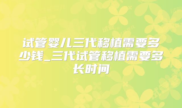 试管婴儿三代移植需要多少钱_三代试管移植需要多长时间