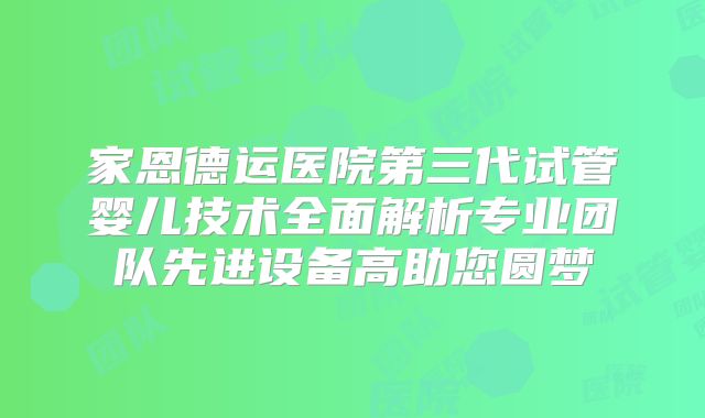 家恩德运医院第三代试管婴儿技术全面解析专业团队先进设备高助您圆梦