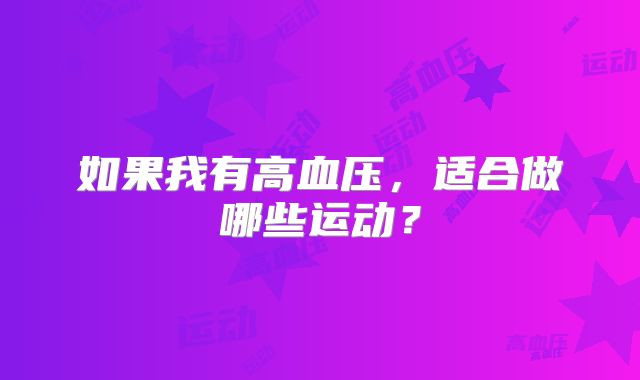 如果我有高血压，适合做哪些运动？