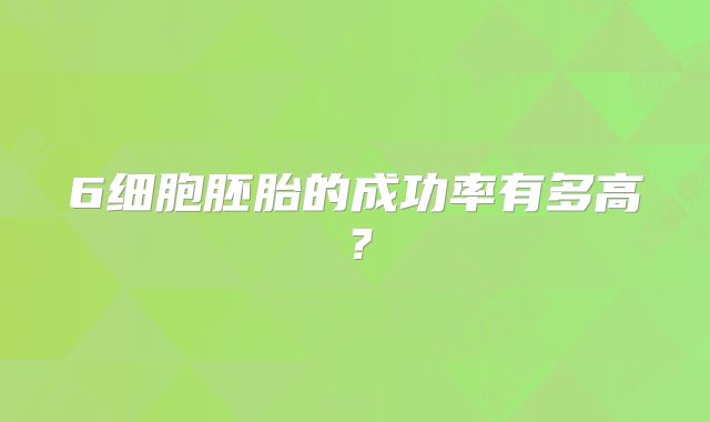 6细胞胚胎的成功率有多高？