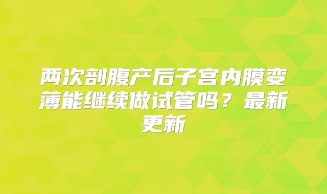 两次剖腹产后子宫内膜变薄能继续做试管吗？最新更新