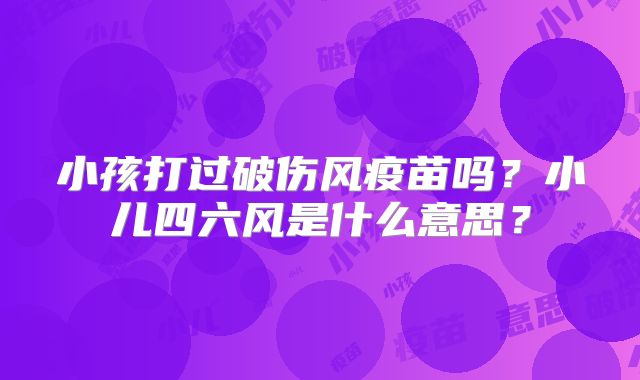小孩打过破伤风疫苗吗？小儿四六风是什么意思？
