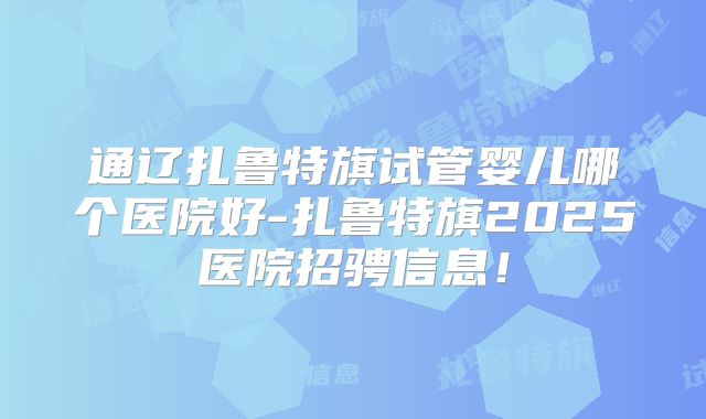 通辽扎鲁特旗试管婴儿哪个医院好-扎鲁特旗2025医院招骋信息！