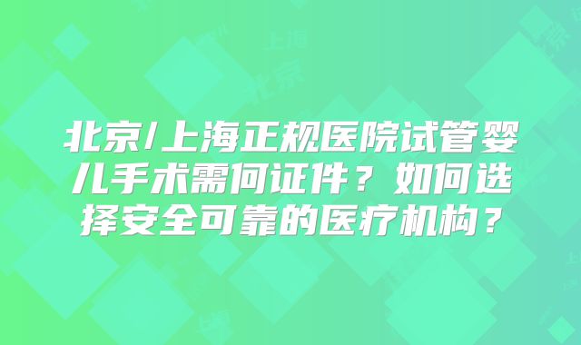北京/上海正规医院试管婴儿手术需何证件？如何选择安全可靠的医疗机构？