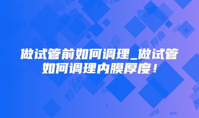 做试管前如何调理_做试管如何调理内膜厚度！