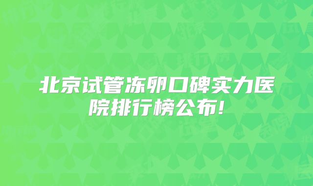 北京试管冻卵口碑实力医院排行榜公布!