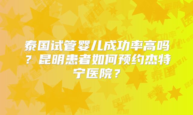 泰国试管婴儿成功率高吗？昆明患者如何预约杰特宁医院？