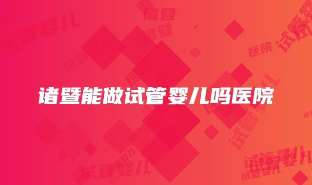诸暨能做试管婴儿吗医院