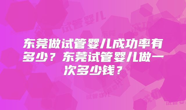 东莞做试管婴儿成功率有多少？东莞试管婴儿做一次多少钱？