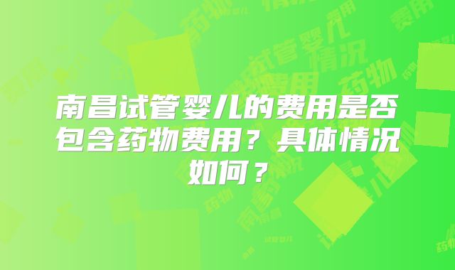 南昌试管婴儿的费用是否包含药物费用？具体情况如何？