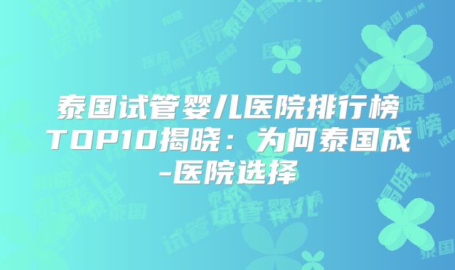 泰国试管婴儿医院排行榜TOP10揭晓：为何泰国成-医院选择