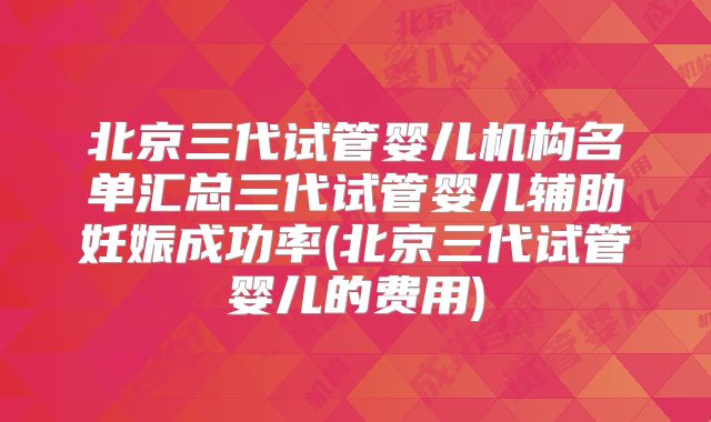 北京三代试管婴儿机构名单汇总三代试管婴儿辅助妊娠成功率(北京三代试管婴儿的费用)