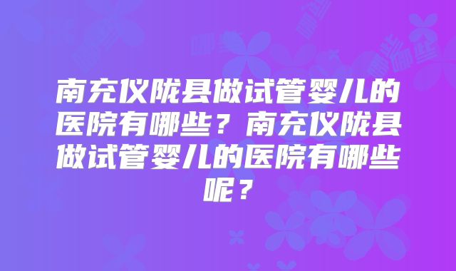 南充仪陇县做试管婴儿的医院有哪些？南充仪陇县做试管婴儿的医院有哪些呢？