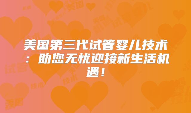 美国第三代试管婴儿技术：助您无忧迎接新生活机遇！